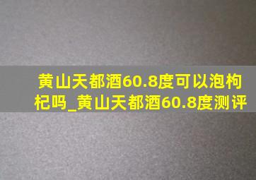 黄山天都酒60.8度可以泡枸杞吗_黄山天都酒60.8度测评