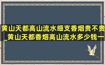 黄山天都高山流水细支香烟贵不贵_黄山天都香烟高山流水多少钱一包