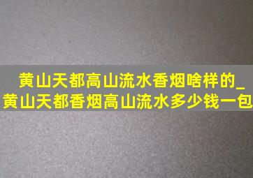 黄山天都高山流水香烟啥样的_黄山天都香烟高山流水多少钱一包