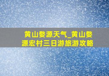 黄山婺源天气_黄山婺源宏村三日游旅游攻略