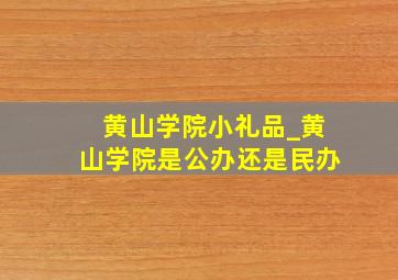 黄山学院小礼品_黄山学院是公办还是民办