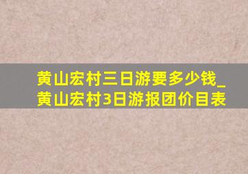 黄山宏村三日游要多少钱_黄山宏村3日游报团价目表