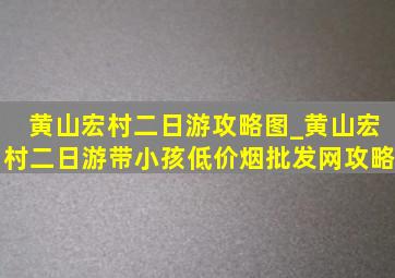 黄山宏村二日游攻略图_黄山宏村二日游带小孩(低价烟批发网)攻略