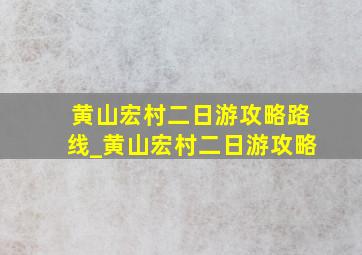 黄山宏村二日游攻略路线_黄山宏村二日游攻略