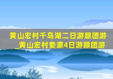 黄山宏村千岛湖二日游跟团游_黄山宏村婺源4日游跟团游