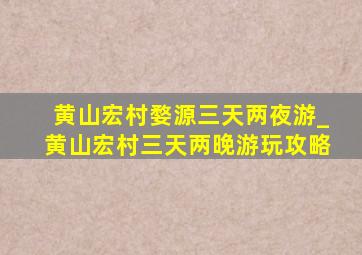 黄山宏村婺源三天两夜游_黄山宏村三天两晚游玩攻略