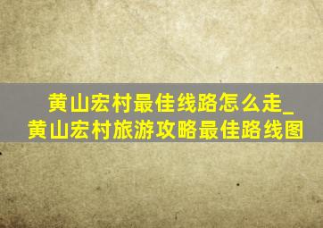 黄山宏村最佳线路怎么走_黄山宏村旅游攻略最佳路线图