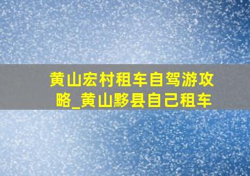 黄山宏村租车自驾游攻略_黄山黟县自己租车