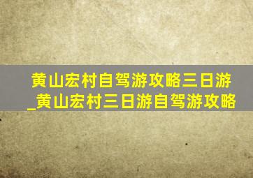 黄山宏村自驾游攻略三日游_黄山宏村三日游自驾游攻略