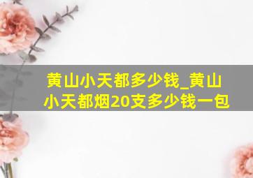 黄山小天都多少钱_黄山小天都烟20支多少钱一包