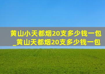 黄山小天都烟20支多少钱一包_黄山天都烟20支多少钱一包