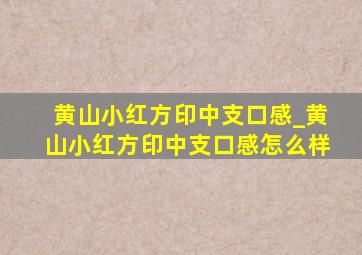 黄山小红方印中支口感_黄山小红方印中支口感怎么样