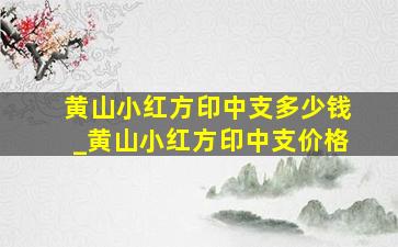 黄山小红方印中支多少钱_黄山小红方印中支价格