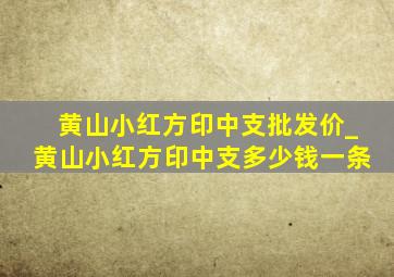 黄山小红方印中支批发价_黄山小红方印中支多少钱一条