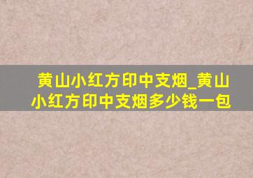 黄山小红方印中支烟_黄山小红方印中支烟多少钱一包