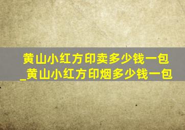 黄山小红方印卖多少钱一包_黄山小红方印烟多少钱一包