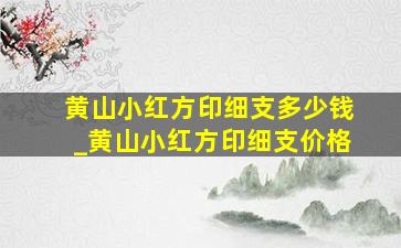 黄山小红方印细支多少钱_黄山小红方印细支价格