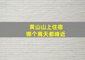 黄山山上住宿哪个离天都峰近