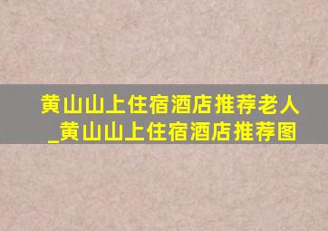 黄山山上住宿酒店推荐老人_黄山山上住宿酒店推荐图