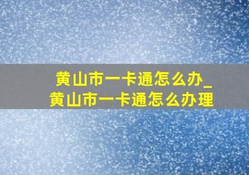 黄山市一卡通怎么办_黄山市一卡通怎么办理