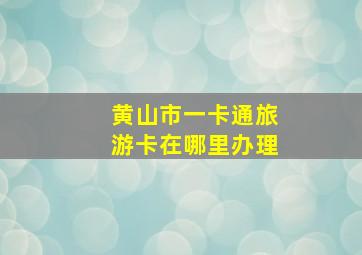 黄山市一卡通旅游卡在哪里办理