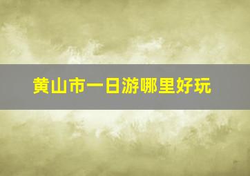 黄山市一日游哪里好玩