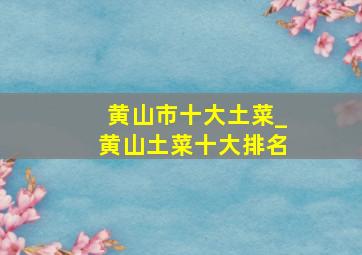 黄山市十大土菜_黄山土菜十大排名