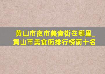 黄山市夜市美食街在哪里_黄山市美食街排行榜前十名