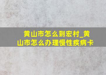 黄山市怎么到宏村_黄山市怎么办理慢性疾病卡