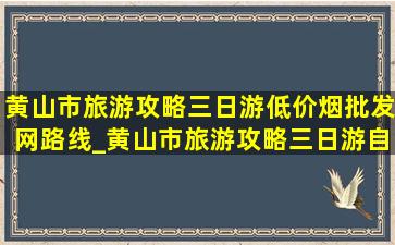 黄山市旅游攻略三日游(低价烟批发网)路线_黄山市旅游攻略三日游自由行