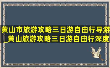 黄山市旅游攻略三日游自由行导游_黄山旅游攻略三日游自由行深度游