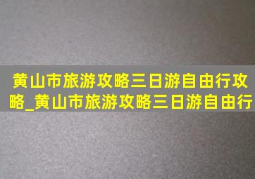 黄山市旅游攻略三日游自由行攻略_黄山市旅游攻略三日游自由行