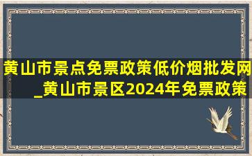 黄山市景点免票政策(低价烟批发网)_黄山市景区2024年免票政策