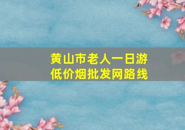 黄山市老人一日游(低价烟批发网)路线