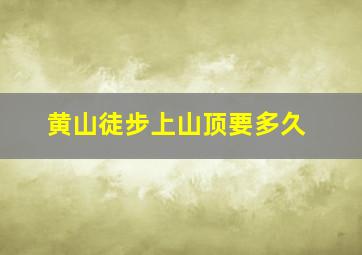 黄山徒步上山顶要多久