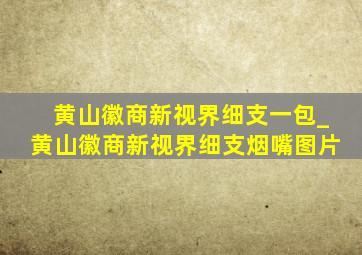 黄山徽商新视界细支一包_黄山徽商新视界细支烟嘴图片