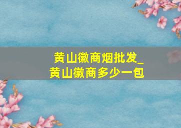 黄山徽商烟批发_黄山徽商多少一包