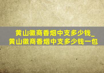 黄山徽商香烟中支多少钱_黄山徽商香烟中支多少钱一包