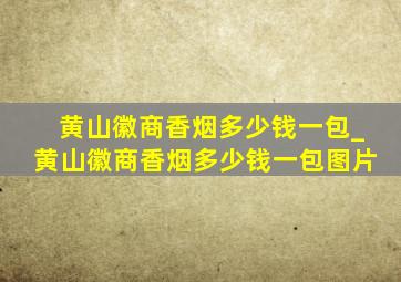 黄山徽商香烟多少钱一包_黄山徽商香烟多少钱一包图片