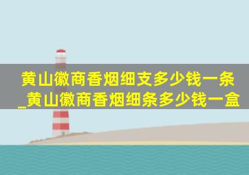 黄山徽商香烟细支多少钱一条_黄山徽商香烟细条多少钱一盒