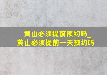 黄山必须提前预约吗_黄山必须提前一天预约吗