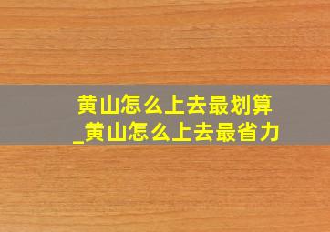 黄山怎么上去最划算_黄山怎么上去最省力