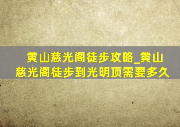 黄山慈光阁徒步攻略_黄山慈光阁徒步到光明顶需要多久