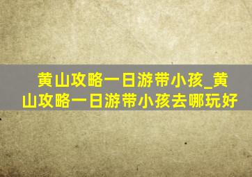 黄山攻略一日游带小孩_黄山攻略一日游带小孩去哪玩好