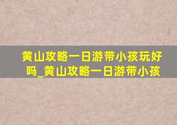 黄山攻略一日游带小孩玩好吗_黄山攻略一日游带小孩