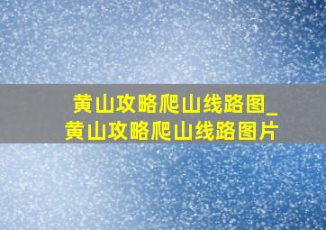 黄山攻略爬山线路图_黄山攻略爬山线路图片