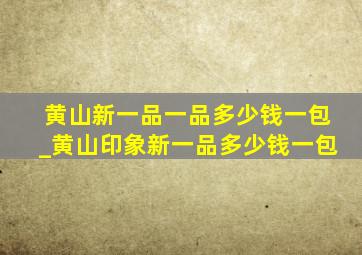 黄山新一品一品多少钱一包_黄山印象新一品多少钱一包