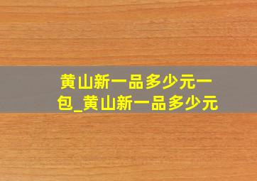 黄山新一品多少元一包_黄山新一品多少元