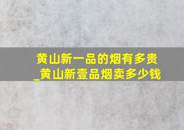 黄山新一品的烟有多贵_黄山新壹品烟卖多少钱