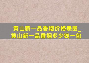 黄山新一品香烟价格表图_黄山新一品香烟多少钱一包